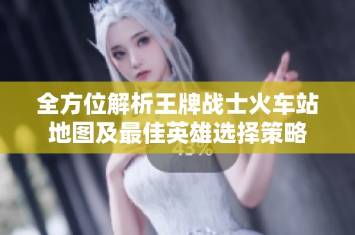 全方位解析王牌战士火车站地图及最佳英雄选择策略