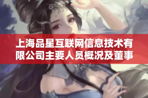 上海品星互联网信息技术有限公司主要人员概况及董事监事介绍