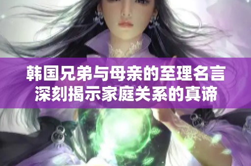 韩国兄弟与母亲的至理名言深刻揭示家庭关系的真谛