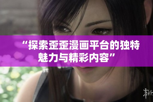 “探索歪歪漫画平台的独特魅力与精彩内容”