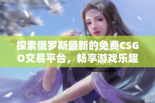 探索俄罗斯最新的免费CSGO交易平台，畅享游戏乐趣