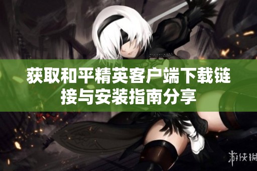获取和平精英客户端下载链接与安装指南分享