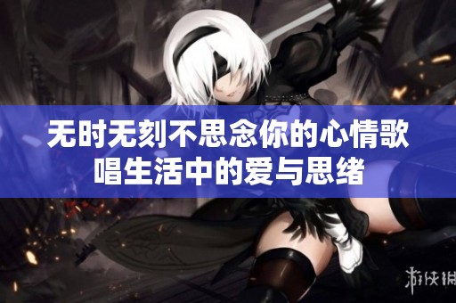 无时无刻不思念你的心情歌唱生活中的爱与思绪