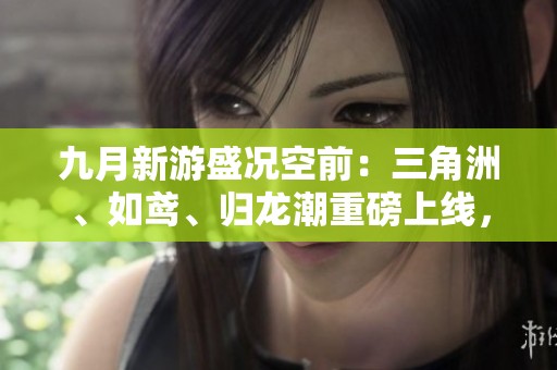 九月新游盛况空前：三角洲、如鸢、归龙潮重磅上线，IP游戏迎来大爆发