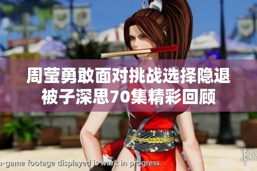 周莹勇敢面对挑战选择隐退被子深思70集精彩回顾