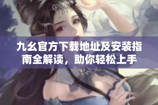 九幺官方下载地址及安装指南全解读，助你轻松上手