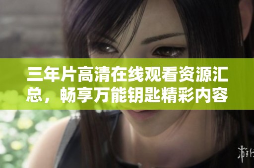 三年片高清在线观看资源汇总，畅享万能钥匙精彩内容