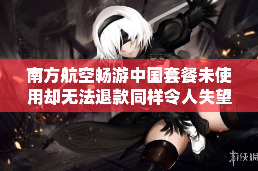 南方航空畅游中国套餐未使用却无法退款同样令人失望