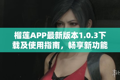榴莲APP最新版本1.0.3下载及使用指南，畅享新功能体验