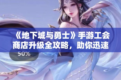 《地下城与勇士》手游工会商店升级全攻略，助你迅速打造最强团队