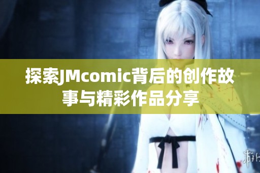 探索JMcomic背后的创作故事与精彩作品分享