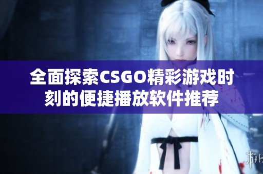 全面探索CSGO精彩游戏时刻的便捷播放软件推荐
