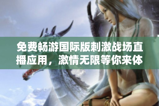 免费畅游国际版刺激战场直播应用，激情无限等你来体验！