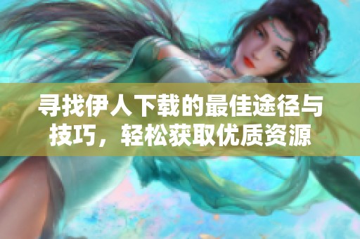 寻找伊人下载的最佳途径与技巧，轻松获取优质资源