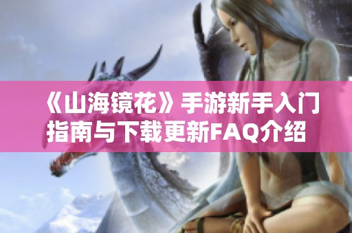 《山海镜花》手游新手入门指南与下载更新FAQ介绍