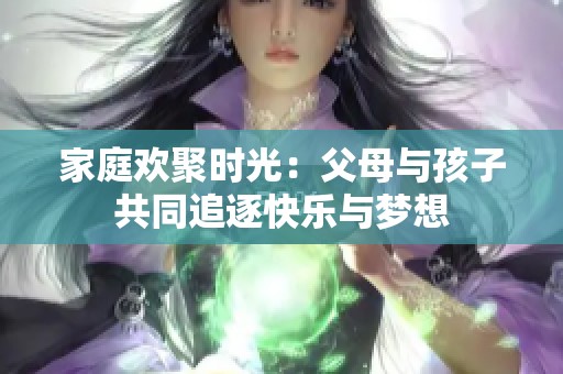 家庭欢聚时光：父母与孩子共同追逐快乐与梦想