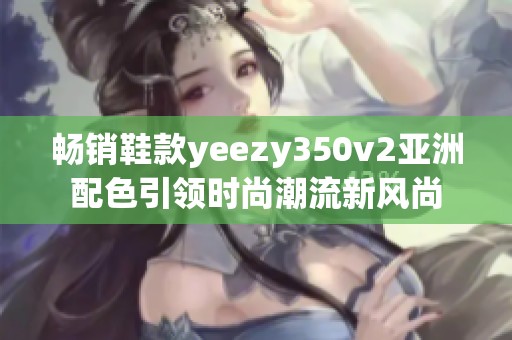 畅销鞋款yeezy350v2亚洲配色引领时尚潮流新风尚