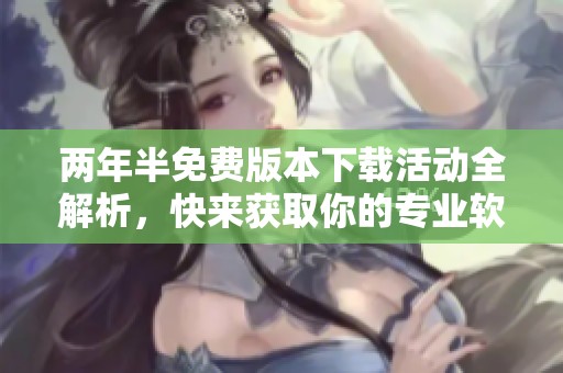 两年半免费版本下载活动全解析，快来获取你的专业软件！