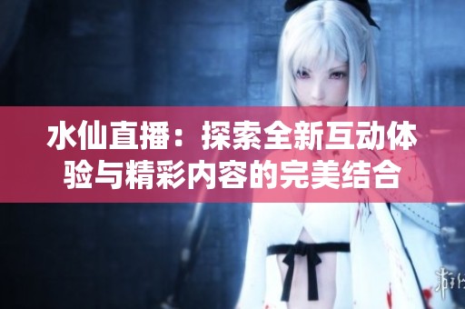 水仙直播：探索全新互动体验与精彩内容的完美结合