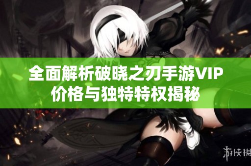 全面解析破晓之刃手游VIP价格与独特特权揭秘