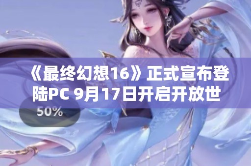 《最终幻想16》正式宣布登陆PC 9月17日开启开放世界新篇章