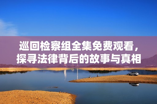 巡回检察组全集免费观看，探寻法律背后的故事与真相