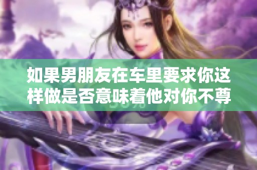 如果男朋友在车里要求你这样做是否意味着他对你不尊重