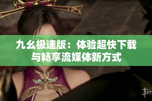 九幺极速版：体验超快下载与畅享流媒体新方式