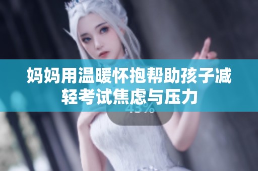 妈妈用温暖怀抱帮助孩子减轻考试焦虑与压力