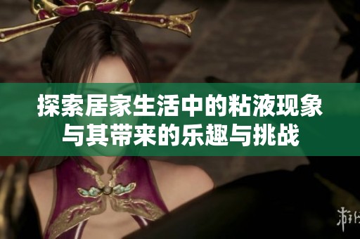 探索居家生活中的粘液现象与其带来的乐趣与挑战