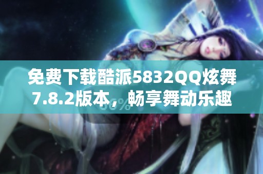 免费下载酷派5832QQ炫舞7.8.2版本，畅享舞动乐趣！