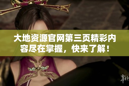 大地资源官网第三页精彩内容尽在掌握，快来了解！