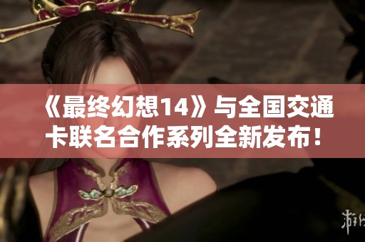 《最终幻想14》与全国交通卡联名合作系列全新发布！