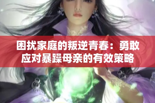 困扰家庭的叛逆青春：勇敢应对暴躁母亲的有效策略