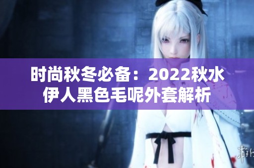 时尚秋冬必备：2022秋水伊人黑色毛呢外套解析