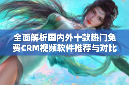 全面解析国内外十款热门免费CRM视频软件推荐与对比