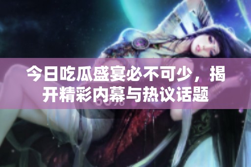 今日吃瓜盛宴必不可少，揭开精彩内幕与热议话题