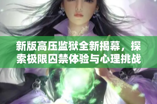 新版高压监狱全新揭幕，探索极限囚禁体验与心理挑战