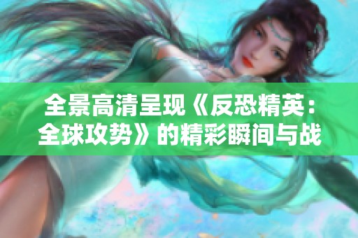 全景高清呈现《反恐精英：全球攻势》的精彩瞬间与战斗策略
