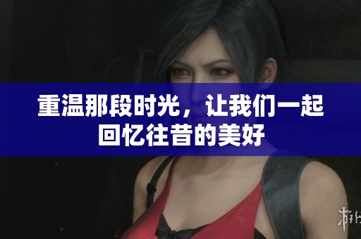 重温那段时光，让我们一起回忆往昔的美好