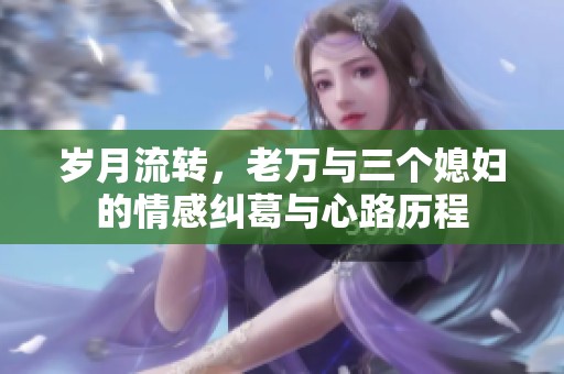 岁月流转，老万与三个媳妇的情感纠葛与心路历程