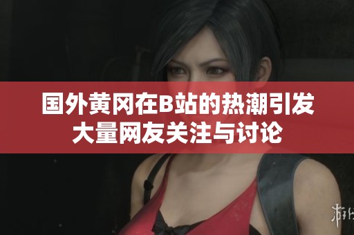 国外黄冈在B站的热潮引发大量网友关注与讨论