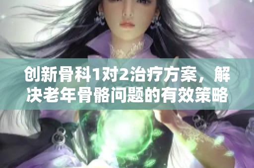 创新骨科1对2治疗方案，解决老年骨骼问题的有效策略