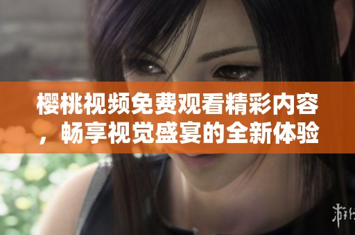 樱桃视频免费观看精彩内容，畅享视觉盛宴的全新体验