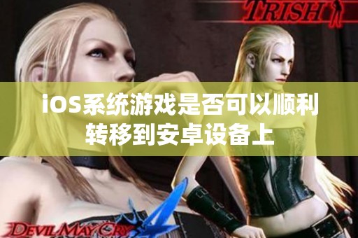 iOS系统游戏是否可以顺利转移到安卓设备上