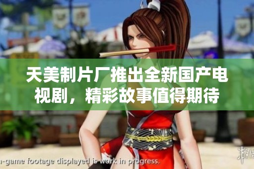 天美制片厂推出全新国产电视剧，精彩故事值得期待
