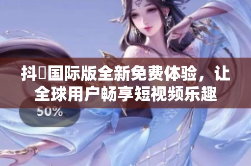 抖抈国际版全新免费体验，让全球用户畅享短视频乐趣
