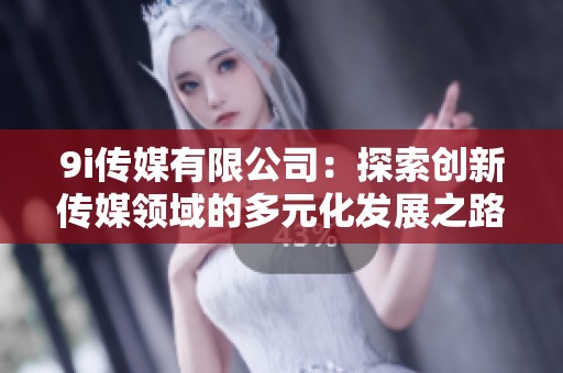 9i传媒有限公司：探索创新传媒领域的多元化发展之路
