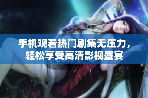 手机观看热门剧集无压力，轻松享受高清影视盛宴