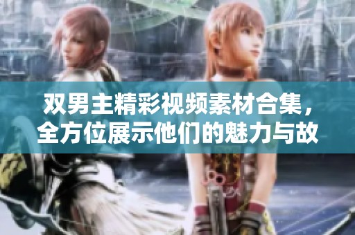 双男主精彩视频素材合集，全方位展示他们的魅力与故事